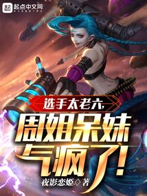 选手太老六,周姐呆妹气疯了阅读地址免费阅读
