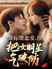 让你谈恋爱你把女明星气破防笔趣阁