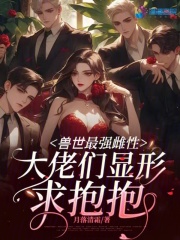 兽世最强雌性,大佬们显形求抱抱月落清霜