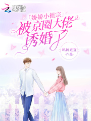 娇娇小祖宗,被京圈大佬诱婚了免费阅读